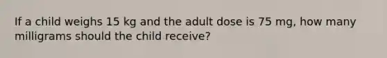 If a child weighs 15 kg and the adult dose is 75 mg, how many milligrams should the child receive?