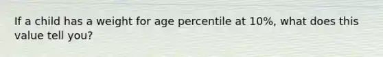 If a child has a weight for age percentile at 10%, what does this value tell you?