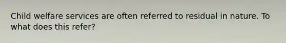Child welfare services are often referred to residual in nature. To what does this refer?
