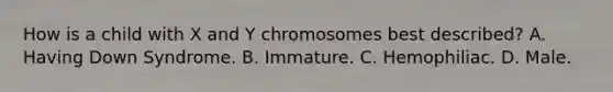 How is a child with X and Y chromosomes best described? A. Having Down Syndrome. B. Immature. C. Hemophiliac. D. Male.