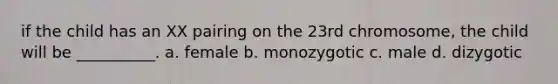 if the child has an XX pairing on the 23rd chromosome, the child will be __________. a. female b. monozygotic c. male d. dizygotic