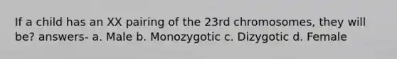 If a child has an XX pairing of the 23rd chromosomes, they will be? answers- a. Male b. Monozygotic c. Dizygotic d. Female