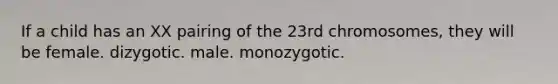 If a child has an XX pairing of the 23rd chromosomes, they will be female. dizygotic. male. monozygotic.