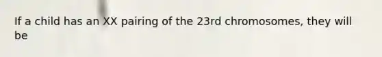 If a child has an XX pairing of the 23rd chromosomes, they will be