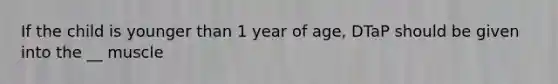 If the child is younger than 1 year of age, DTaP should be given into the __ muscle