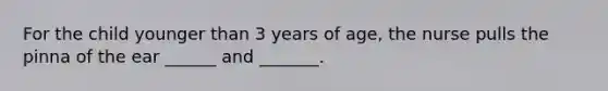 For the child younger than 3 years of age, the nurse pulls the pinna of the ear ______ and _______.