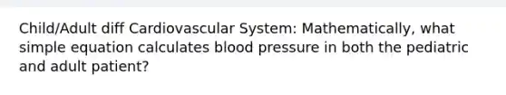 Child/Adult diff Cardiovascular System: Mathematically, what simple equation calculates blood pressure in both the pediatric and adult patient?