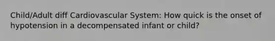 Child/Adult diff Cardiovascular System: How quick is the onset of hypotension in a decompensated infant or child?