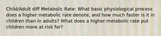 Child/Adult diff Metabolic Rate: What basic physiological process does a higher metabolic rate denote, and how much faster is it in children than in adults? What does a higher metabolic rate put children more at risk for?