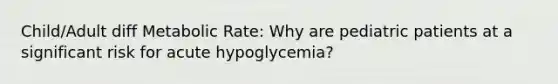 Child/Adult diff Metabolic Rate: Why are pediatric patients at a significant risk for acute hypoglycemia?