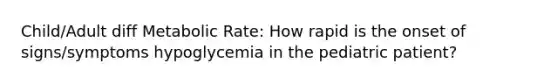 Child/Adult diff Metabolic Rate: How rapid is the onset of signs/symptoms hypoglycemia in the pediatric patient?