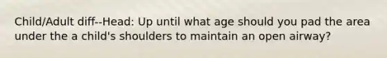 Child/Adult diff--Head: Up until what age should you pad the area under the a child's shoulders to maintain an open airway?