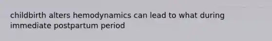 childbirth alters hemodynamics can lead to what during immediate postpartum period