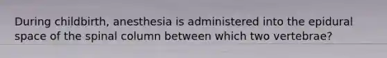 During childbirth, anesthesia is administered into the epidural space of the spinal column between which two vertebrae?