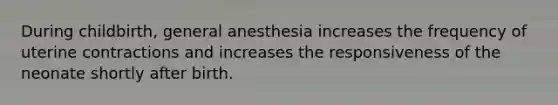 During childbirth, general anesthesia increases the frequency of uterine contractions and increases the responsiveness of the neonate shortly after birth.