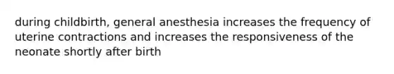 during childbirth, general anesthesia increases the frequency of uterine contractions and increases the responsiveness of the neonate shortly after birth