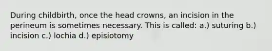 During childbirth, once the head crowns, an incision in the perineum is sometimes necessary. This is called: a.) suturing b.) incision c.) lochia d.) episiotomy