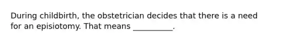 During childbirth, the obstetrician decides that there is a need for an episiotomy. That means __________.