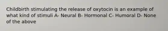 Childbirth stimulating the release of oxytocin is an example of what kind of stimuli A- Neural B- Hormonal C- Humoral D- None of the above