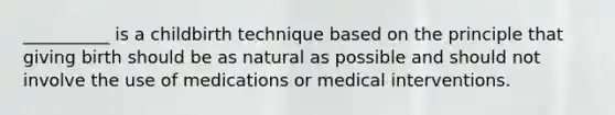 __________ is a childbirth technique based on the principle that giving birth should be as natural as possible and should not involve the use of medications or medical interventions.