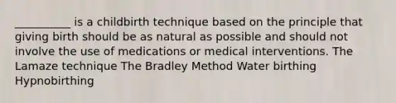 __________ is a childbirth technique based on the principle that giving birth should be as natural as possible and should not involve the use of medications or medical interventions. The Lamaze technique The Bradley Method Water birthing Hypnobirthing