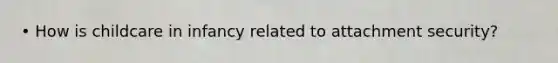 • How is childcare in infancy related to attachment security?