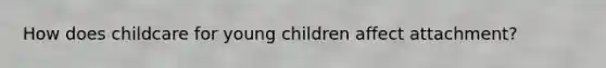 How does childcare for young children affect attachment?