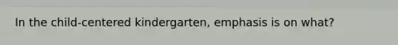 In the child-centered kindergarten, emphasis is on what?