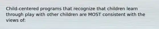 Child-centered programs that recognize that children learn through play with other children are MOST consistent with the views of: