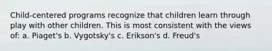 Child-centered programs recognize that children learn through play with other children. This is most consistent with the views of: a. Piaget's b. Vygotsky's c. Erikson's d. Freud's