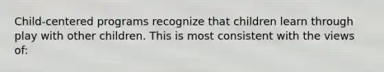 Child-centered programs recognize that children learn through play with other children. This is most consistent with the views of: