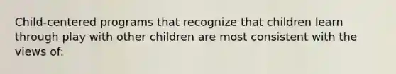 Child-centered programs that recognize that children learn through play with other children are most consistent with the views of: