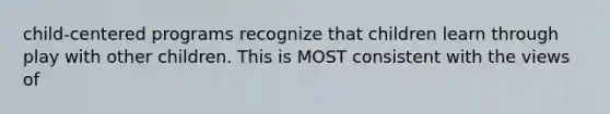 child-centered programs recognize that children learn through play with other children. This is MOST consistent with the views of