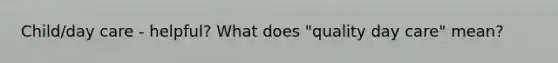 Child/day care - helpful? What does "quality day care" mean?