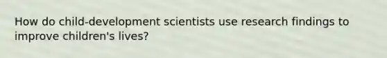 How do child-development scientists use research findings to improve children's lives?