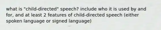 what is "child-directed" speech? include who it is used by and for, and at least 2 features of child-directed speech (either spoken language or signed language)