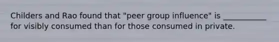 Childers and Rao found that "peer group influence" is ___________ for visibly consumed than for those consumed in private.