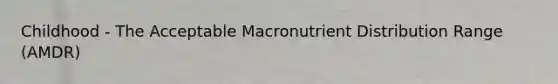 Childhood - The Acceptable Macronutrient Distribution Range (AMDR)