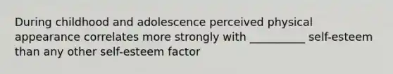 During childhood and adolescence perceived physical appearance correlates more strongly with __________ self-esteem than any other self-esteem factor