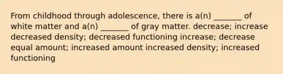 From childhood through adolescence, there is a(n) _______ of white matter and a(n) _______ of gray matter. decrease; increase decreased density; decreased functioning increase; decrease equal amount; increased amount increased density; increased functioning