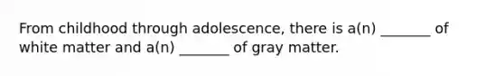 From childhood through adolescence, there is a(n) _______ of white matter and a(n) _______ of gray matter.