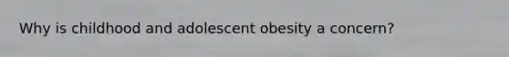 Why is childhood and adolescent obesity a concern?