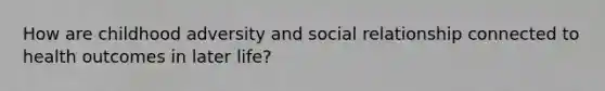 How are childhood adversity and social relationship connected to health outcomes in later life?