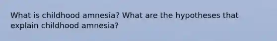 What is childhood amnesia? What are the hypotheses that explain childhood amnesia?