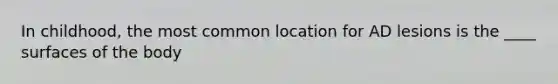 In childhood, the most common location for AD lesions is the ____ surfaces of the body