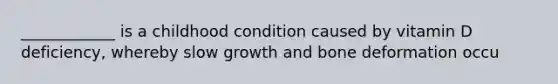 ____________ is a childhood condition caused by vitamin D deficiency, whereby slow growth and bone deformation occu