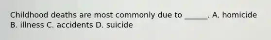 Childhood deaths are most commonly due to ______. A. homicide B. illness C. accidents D. suicide