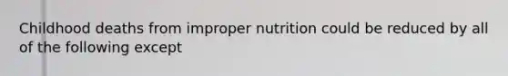 Childhood deaths from improper nutrition could be reduced by all of the following except