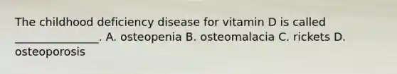 The childhood deficiency disease for vitamin D is called _______________. A. osteopenia B. osteomalacia C. rickets D. osteoporosis