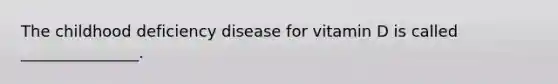 The childhood deficiency disease for vitamin D is called _______________.